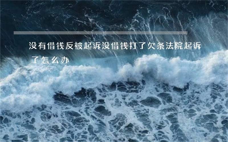 没有借钱反被起诉(没借钱打了欠条,法院起诉了怎么办?)