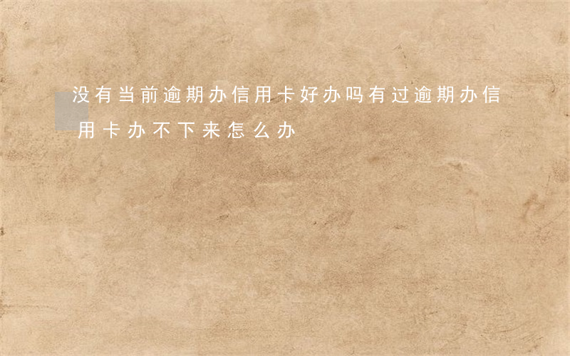 没有当前逾期办信用卡好办吗(有过逾期办信用卡办不下来怎么办)