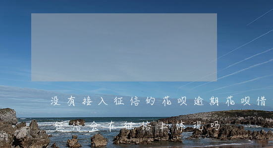 没有接入征信的花呗逾期(花呗借呗没有逾期征信会在征信上体现吗)
