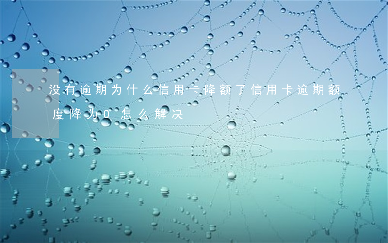 没有逾期为什么信用卡降额了（信用卡逾期额度降为0怎么解决）