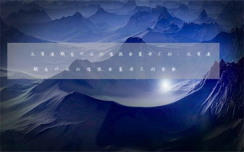 没有逾期为什么征信报告显示不好-没有逾期为什么征信报告显示不好贷款