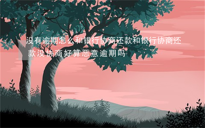 没有逾期怎么和银行协商还款(和银行协商还款,没协商好,算恶意逾期吗)