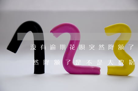 没有逾期花呗突然降额了-没有逾期花呗突然降额了是不是大数据不好了