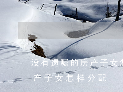 没有遗嘱的房产子女怎样分配(没有遗嘱的房产子女怎样分配)