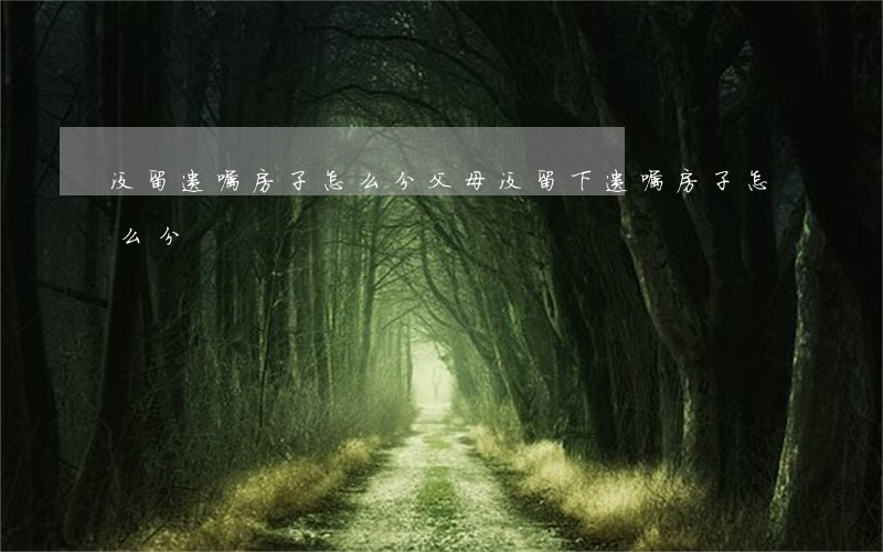 没留遗嘱房子怎么分(父母没留下遗嘱房子怎么分)