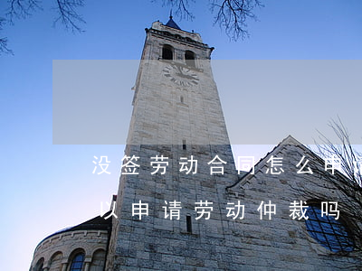 没签劳动合同怎么申请劳动仲裁(没签合同可以申请劳动仲裁吗)
