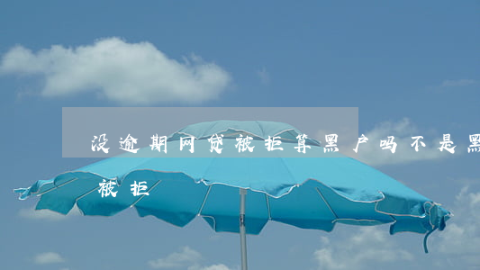 没逾期网贷被拒算黑户吗(不是黑户为啥网贷被拒)
