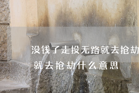 没钱了走投无路就去抢劫-没钱了走投无路就去抢劫什么意思