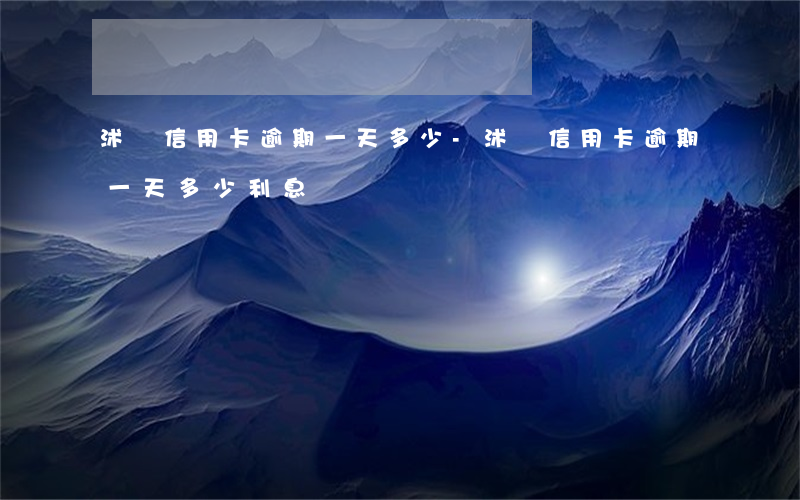 沭陽信用卡逾期一天多少-沭陽信用卡逾期一天多少利息