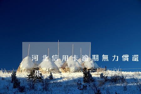 河北信用卡逾期無力償還最壞結(jié)果