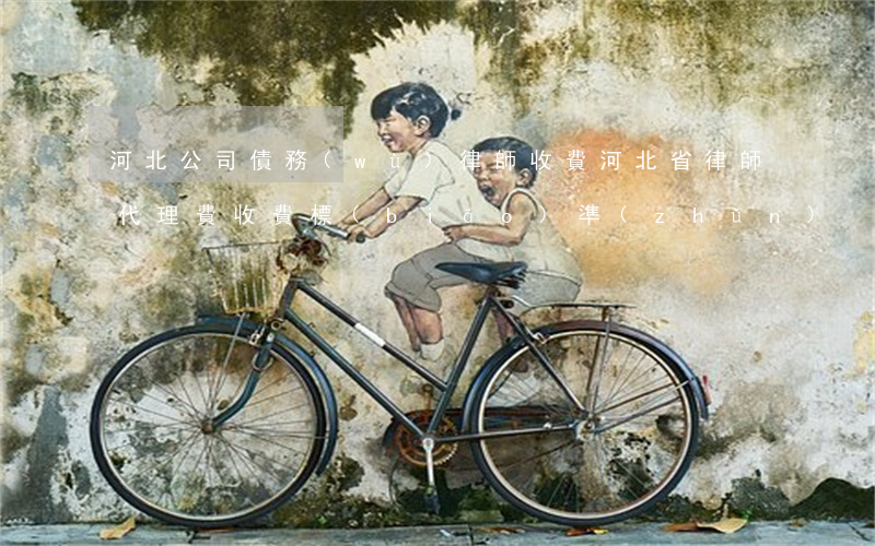 河北公司債務(wù)律師收費(河北省律師代理費收費標(biāo)準(zhǔn))