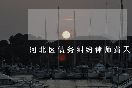 河北区债务纠纷律师费(天津债务纠纷律师)