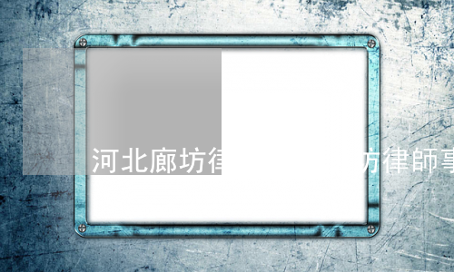 河北廊坊律師(河北廊坊律師事務所電話大全)