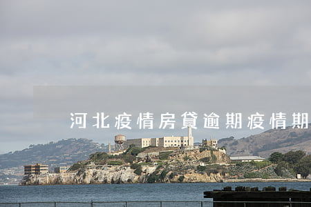 河北疫情房貸逾期(疫情期房貸逾期了怎么辦)