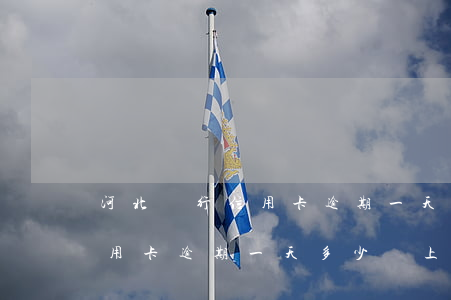 河北銀行信用卡逾期一天多少錢 河北銀行信用卡逾期一天多少錢上門