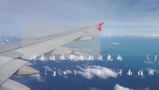 河南信用卡逾期避免起訴風(fēng)險規(guī)避-河南信用卡逾期避免起訴風(fēng)險規(guī)避措施