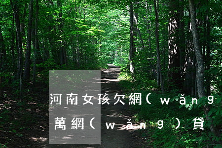 河南女孩欠網(wǎng)貸(女生欠了十幾萬網(wǎng)貸)