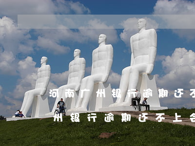 河南广州银行逾期还不上会起诉吗-河南广州银行逾期还不上会起诉吗知乎