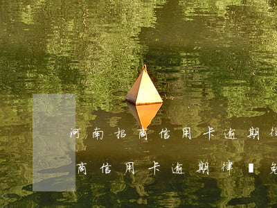 河南招商信用卡逾期律師免費咨詢-河南招商信用卡逾期律師免費咨詢是真的嗎