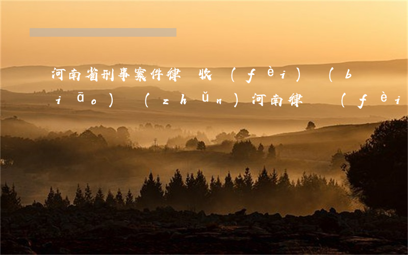 河南省刑事案件律師收費(fèi)標(biāo)準(zhǔn)(河南律師費(fèi)的收費(fèi)標(biāo)準(zhǔn))
