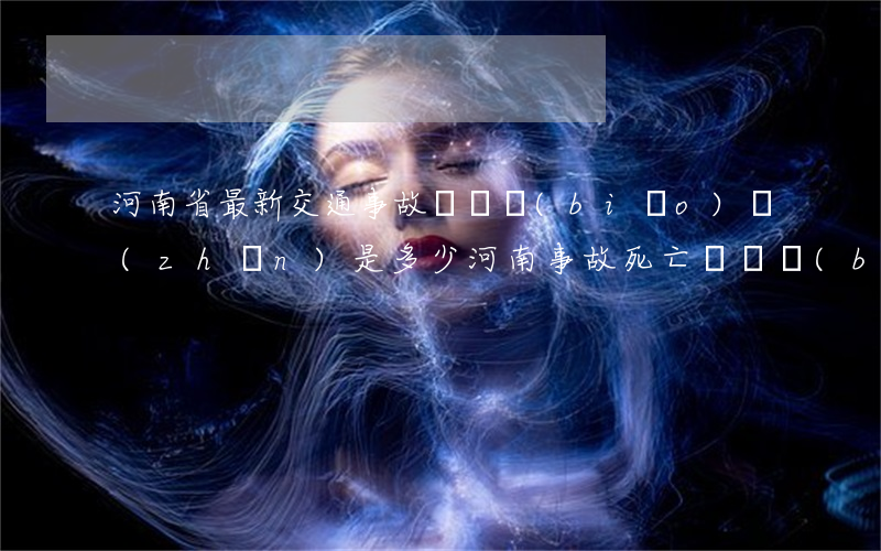 河南省最新交通事故賠償標(biāo)準(zhǔn)是多少(河南事故死亡賠償標(biāo)準(zhǔn))