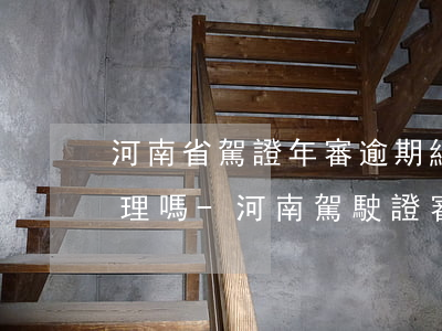 河南省駕證年審逾期網(wǎng)上能處理嗎-河南駕駛證審驗(yàn)逾期怎么辦