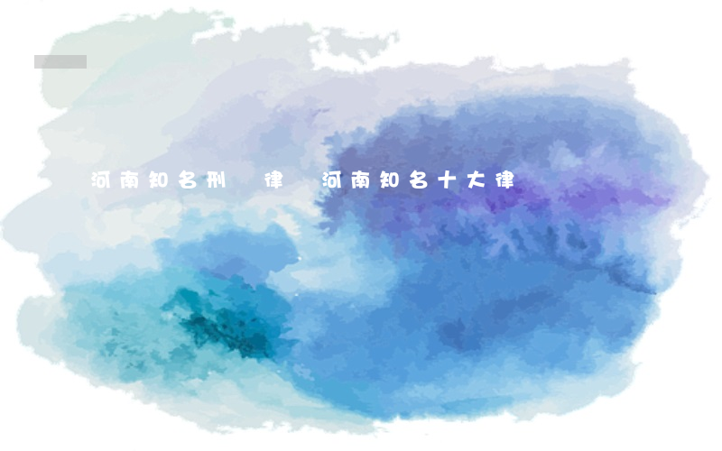 河南知名刑辯律師(河南知名十大律師)