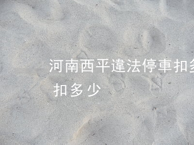 河南西平違法停車扣多少(河南西平違法停車扣多少)