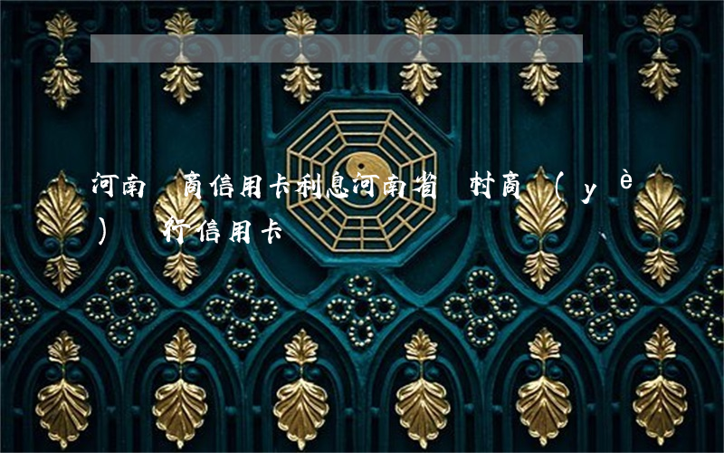 河南農商信用卡利息 河南省農村商業(yè)銀行信用卡