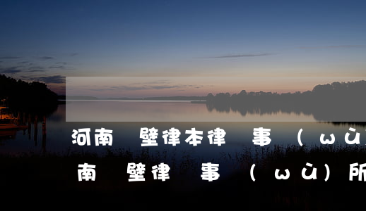 河南鶴壁律本律師事務(wù)所在哪里(河南鶴壁律師事務(wù)所電話)
