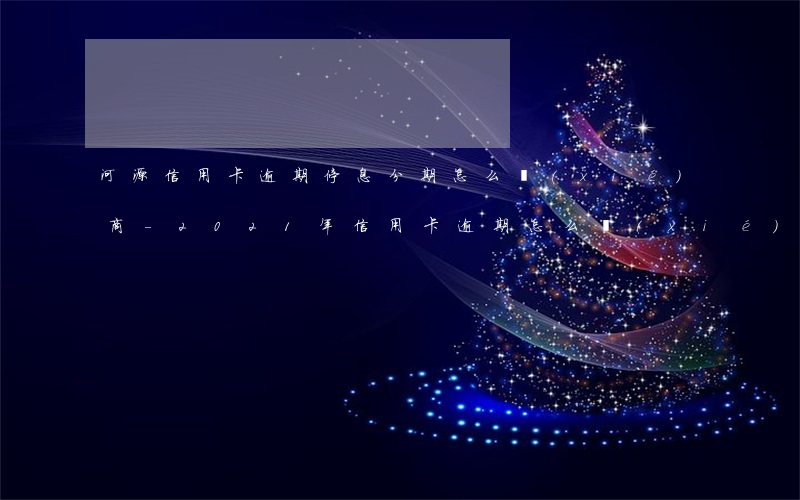 河源信用卡逾期停息分期怎么協(xié)商-2021年信用卡逾期怎么協(xié)商分期