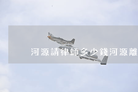 河源請律師多少錢(河源離婚律師)