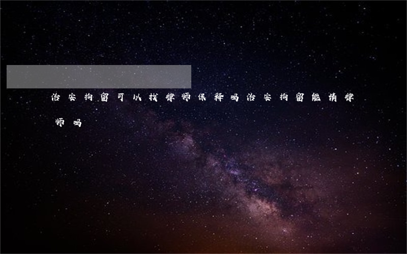 治安拘留可以找律师保释吗(治安拘留能请律师吗)