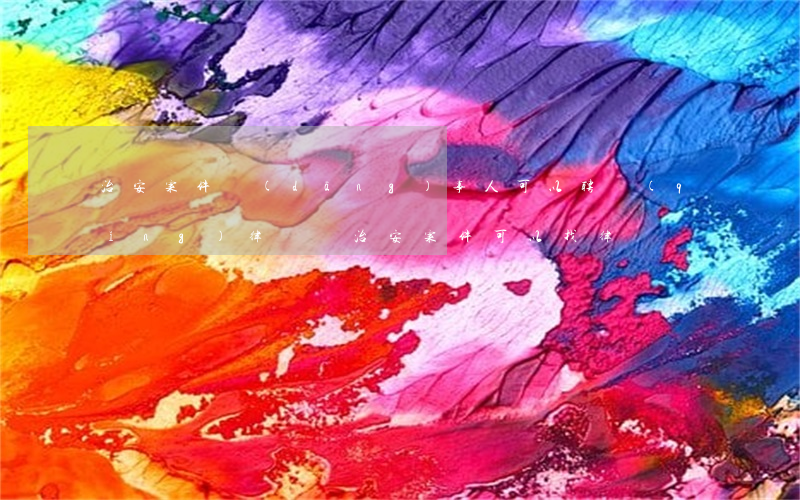 治安案件當(dāng)事人可以聘請(qǐng)律師嗎(治安案件可以找律師嗎)