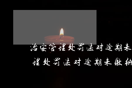 治安管理处罚法对逾期未缴纳罚款-治安管理处罚法对逾期未缴纳罚款的规定
