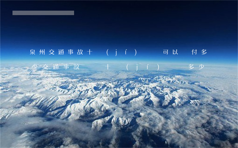 泉州交通事故十級(jí)傷殘可以賠付多少(交通事故傷殘十級(jí)賠償多少)