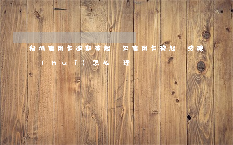 泉州信用卡逾期被起訴 欠信用卡被起訴法院會(huì)怎么處理