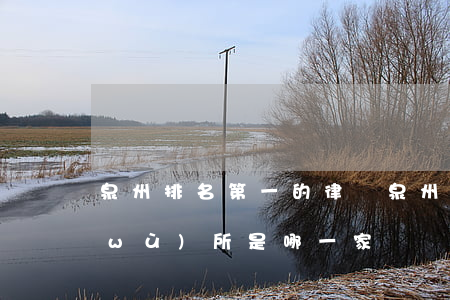 泉州排名第一的律師(泉州最好的律師事務(wù)所是哪一家)