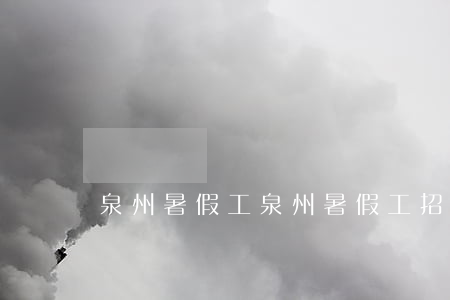 泉州暑假工(泉州暑假工招聘學(xué)生)