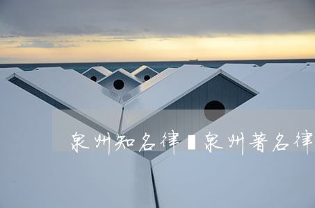 泉州知名律師(泉州著名律師)
