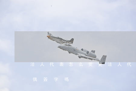 法人代表怎么變更(法人代表怎么變更也要配偶簽字嗎)