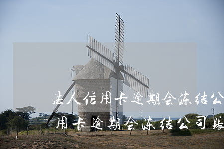 法人信用卡逾期会冻结公司账户吗-法人信用卡逾期会冻结公司账户吗知乎
