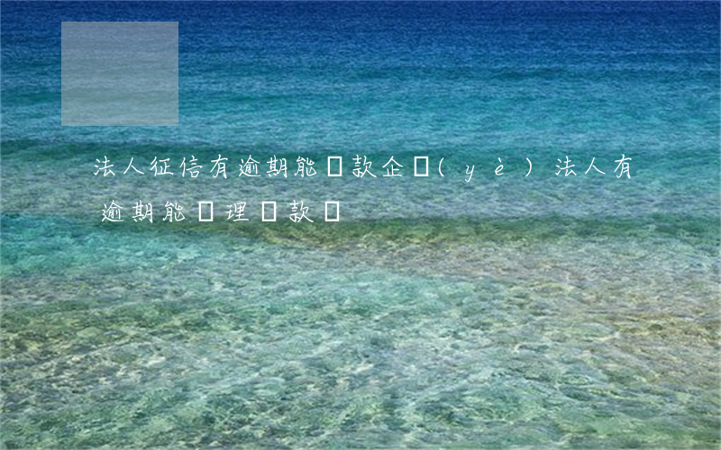 法人征信有逾期能貸款(企業(yè)法人有逾期能辦理貸款嗎)
