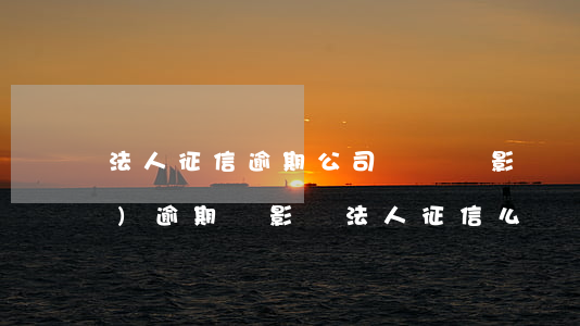 法人征信逾期公司賬戶會影響嗎(企業(yè)逾期會影響法人征信么)