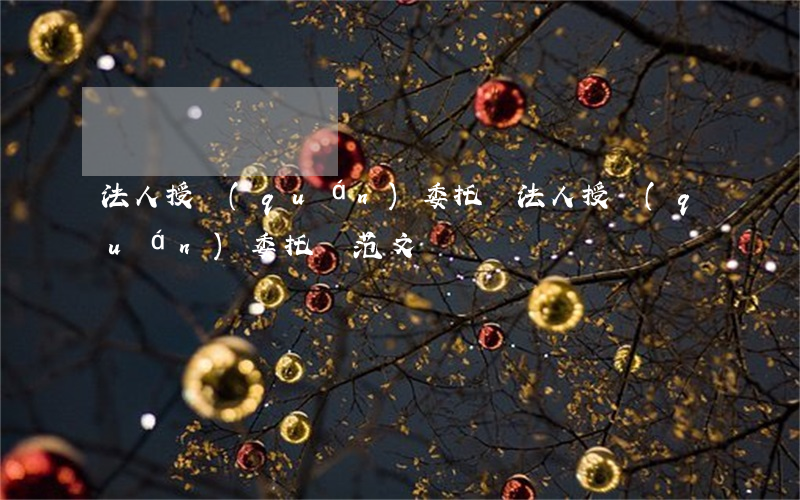 法人授權(quán)委托書(法人授權(quán)委托書范文)