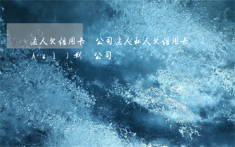 法人欠信用卡嗎(公司法人私人欠信用卡會(huì)影響公司嗎)
