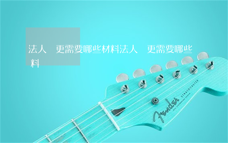 法人變更需要哪些材料(法人變更需要哪些資料)