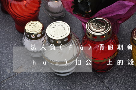 法人負(fù)債逾期會(huì)不會(huì)扣公戶上的錢-法人負(fù)債逾期會(huì)不會(huì)扣公戶上的錢呢