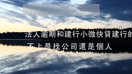 法人逾期和建行小微快貸(建行的小微快貸還不上是找公司還是個人)