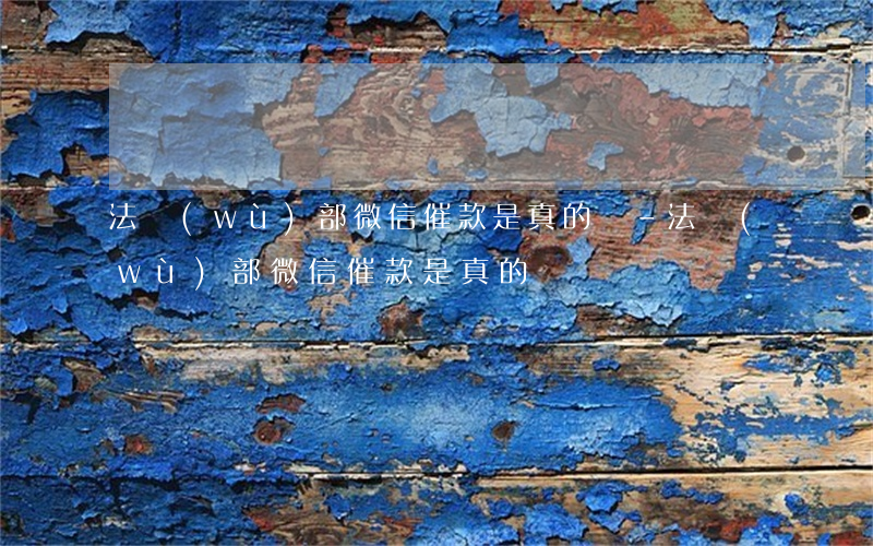 法務(wù)部微信催款是真的嗎-法務(wù)部微信催款是真的嗎嗎